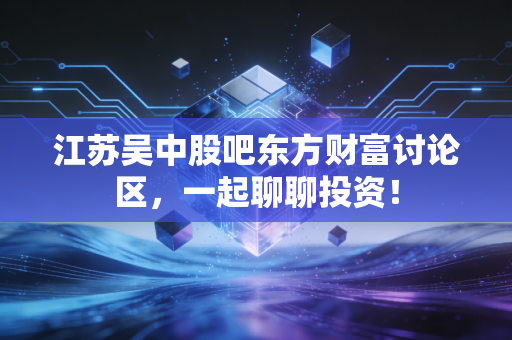 江苏吴中股吧东方财富讨论区，一起聊聊投资！