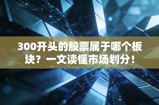 300开头的股票属于哪个板块？一文读懂市场划分！