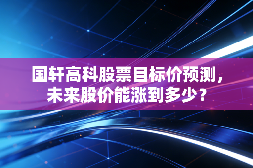 国轩高科股票目标价预测,未来股价能涨到多少?