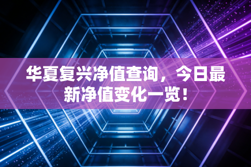 华夏复兴净值查询，今日最新净值变化一览！