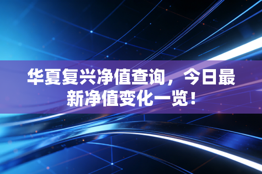 华夏复兴净值查询，今日最新净值变化一览！