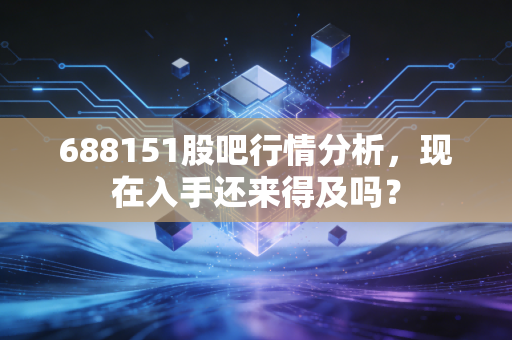 688151股吧行情分析,现在入手还来得及吗?