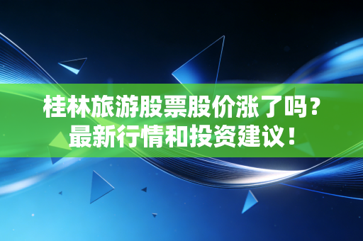桂林旅游股票股价涨了吗?最新行情和投资建议!