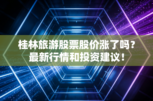 桂林旅游股票股价涨了吗?最新行情和投资建议!