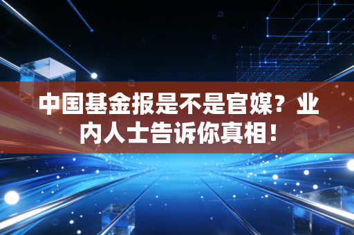 中国基金报是不是官媒？业内人士告诉你真相！