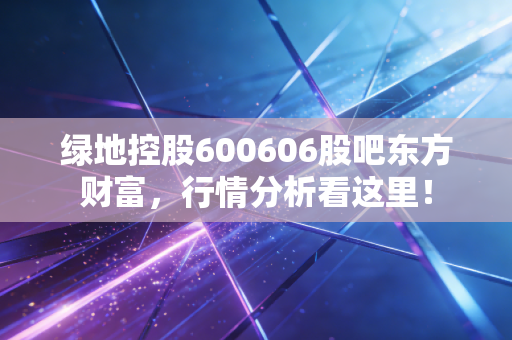 绿地控股600606股吧东方财富,行情分析看这里!