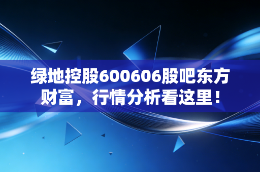 绿地控股600606股吧东方财富,行情分析看这里!