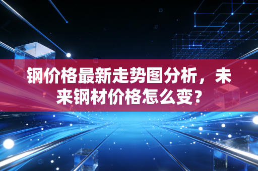 钢价格最新走势图分析,未来钢材价格怎么变?