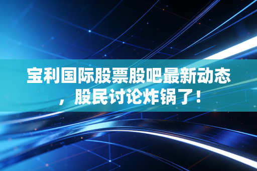 宝利国际股票股吧最新动态,股民讨论炸锅了!