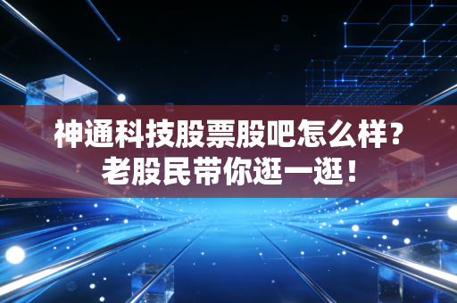 神通科技股票股吧怎么样?老股民带你逛一逛!