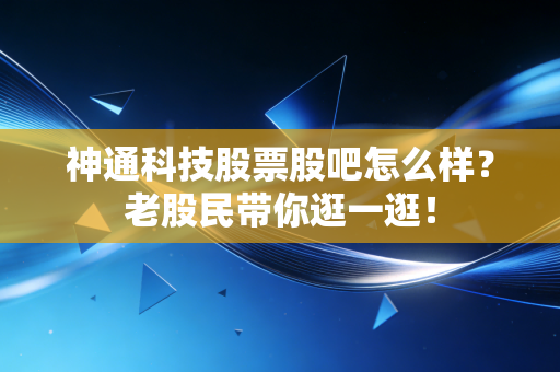 神通科技股票股吧怎么样?老股民带你逛一逛!