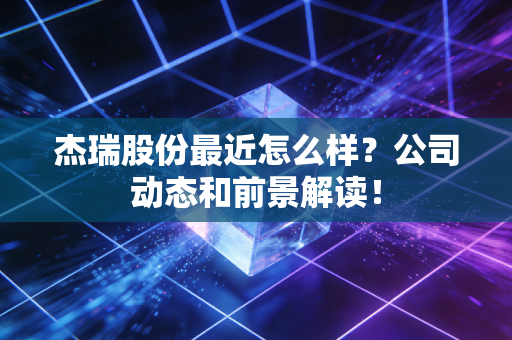 杰瑞股份最近怎么样？公司动态和前景解读！
