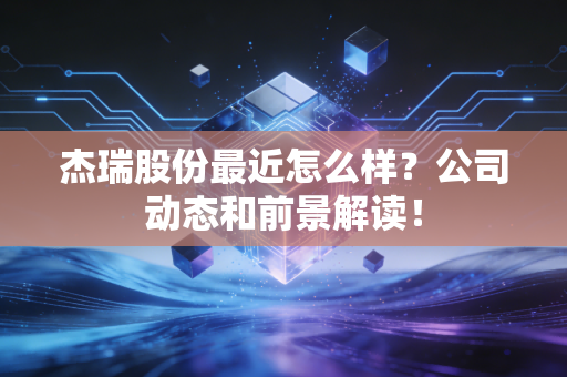 杰瑞股份最近怎么样？公司动态和前景解读！