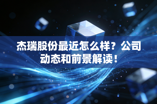 杰瑞股份最近怎么样？公司动态和前景解读！
