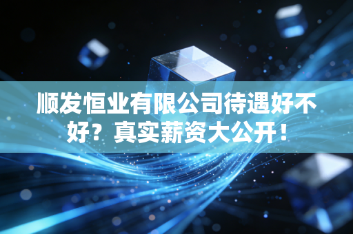 顺发恒业有限公司待遇好不好？真实薪资大公开！
