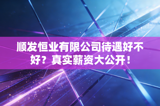 顺发恒业有限公司待遇好不好？真实薪资大公开！