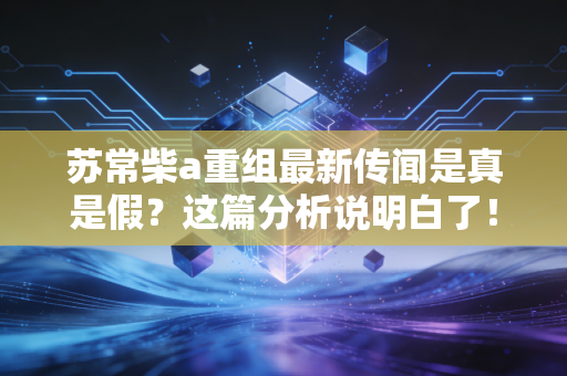 苏常柴a重组最新传闻是真是假？这篇分析说明白了！