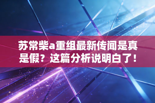 苏常柴a重组最新传闻是真是假？这篇分析说明白了！