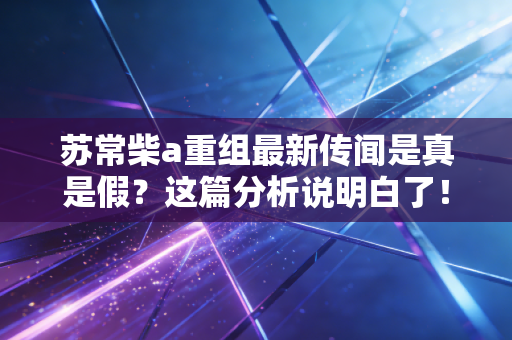 苏常柴a重组最新传闻是真是假？这篇分析说明白了！