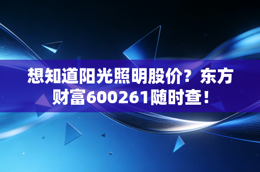 想知道阳光照明股价？东方财富600261随时查！