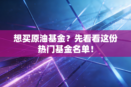 想买原油基金?先看看这份热门基金名单!