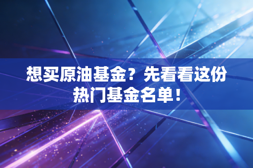 想买原油基金?先看看这份热门基金名单!