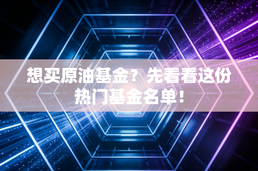 想买原油基金？先看看这份热门基金名单！