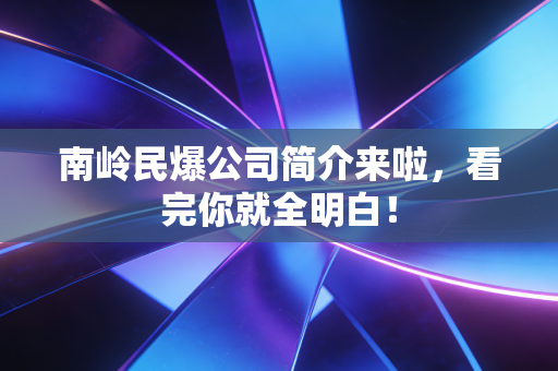 南岭民爆公司简介来啦，看完你就全明白！