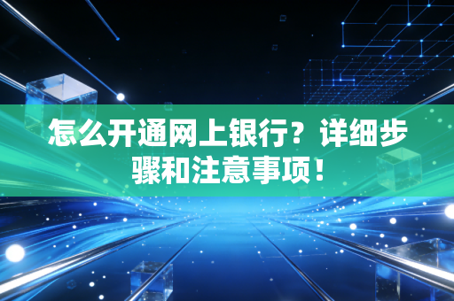 怎么开通网上银行？详细步骤和注意事项！