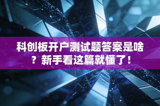 科创板开户测试题答案是啥？新手看这篇就懂了！