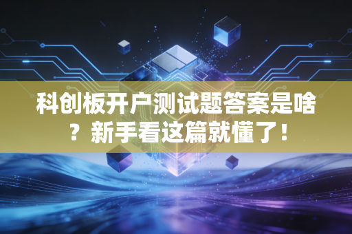 科创板开户测试题答案是啥？新手看这篇就懂了！