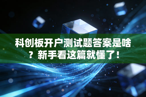 科创板开户测试题答案是啥？新手看这篇就懂了！