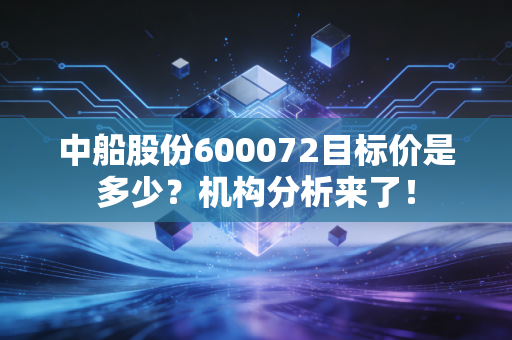 中船股份600072目标价是多少？机构分析来了！