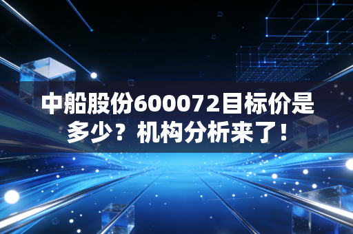 中船股份600072目标价是多少？机构分析来了！
