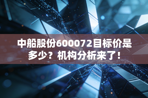 中船股份600072目标价是多少？机构分析来了！