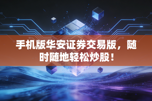 手机版华安证券交易版，随时随地轻松炒股！