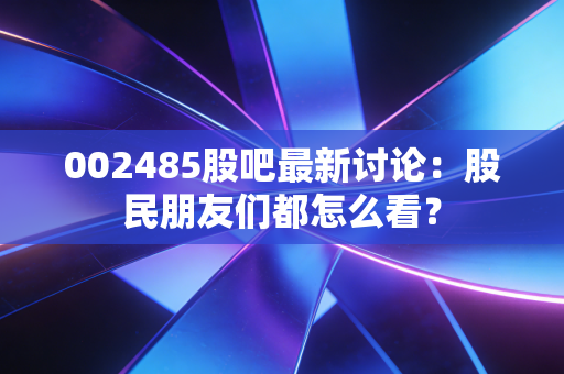 002485股吧最新讨论:股民朋友们都怎么看?