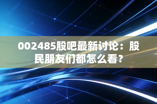 002485股吧最新讨论:股民朋友们都怎么看?