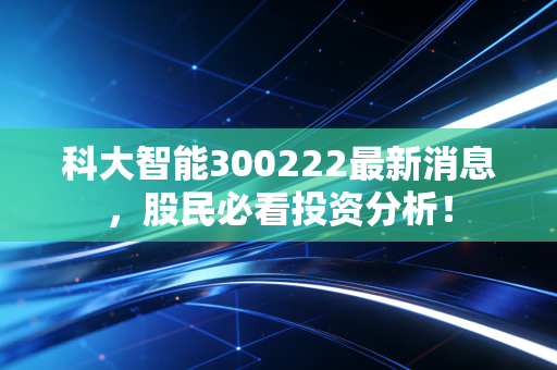 科大智能300222最新消息，股民必看投资分析！
