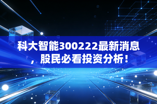 科大智能300222最新消息，股民必看投资分析！