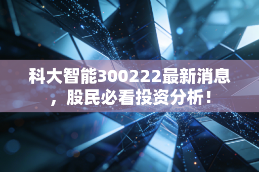 科大智能300222最新消息，股民必看投资分析！