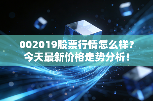 002019股票行情怎么样？今天最新价格走势分析！