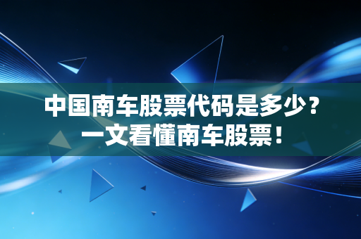 中国南车股票代码是多少？一文看懂南车股票！