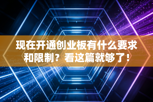 现在开通创业板有什么要求和限制？看这篇就够了！