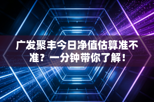 广发聚丰今日净值估算准不准？一分钟带你了解！