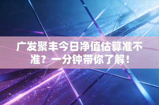 广发聚丰今日净值估算准不准？一分钟带你了解！