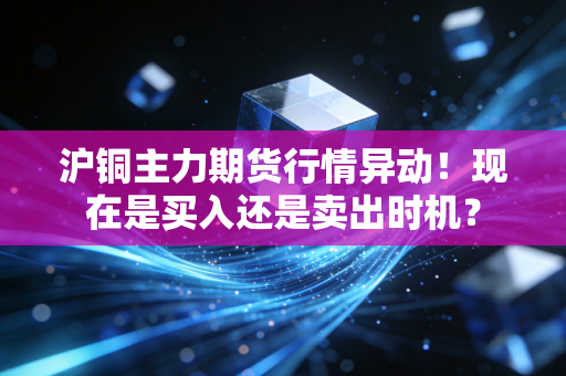 沪铜主力期货行情异动！现在是买入还是卖出时机？