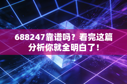 688247靠谱吗？看完这篇分析你就全明白了！