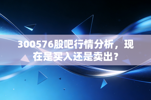 300576股吧行情分析，现在是买入还是卖出？