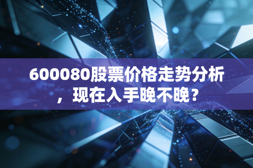 600080股票价格走势分析，现在入手晚不晚？